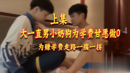 [上集]大一直男小奶狗为学费甘愿做0，为赚学费走路都一瘸一拐了
