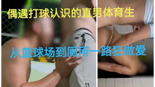 偶遇打球认识的直男体育生，从篮球场到厕所一路狂做爱