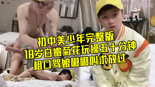[初中美少年完整版]山东骚男玩初中生弟弟，18岁白嫩菊花玩操五十分钟