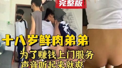[完整版]18岁鲜肉弟弟为了赚钱上大学，甘愿上门被操，声音听起来太酥了