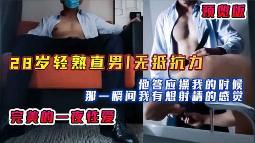 预览版，28岁轻熟直男，无抵抗力，他答应我的那一瞬间我有想射精的感觉，完美的一夜性爱