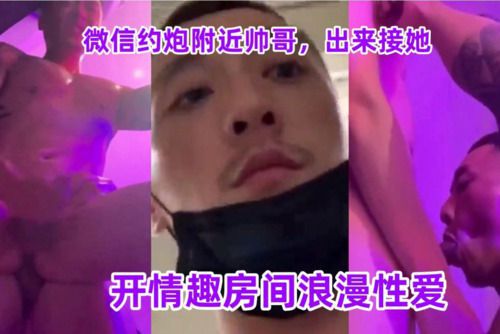 微信约炮附近帅哥，出来接她，开情趣房间浪漫性爱。