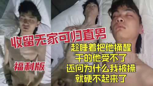 (福利版)收留无家可归直男趁他睡着把他捅醒，干的他受不了还问为什么我被操就硬不起来了