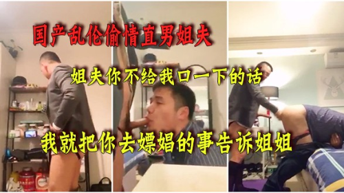 国产乱伦偷情直男姐夫，威胁姐夫如果不给我口，我就把他去嫖娼的事告诉姐姐