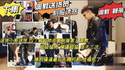 下集 制服诱惑调教送货员 小哥上门送货被超帅皮衣制服客人调教 操逼超猛连干三次 操的小哥无精可射 性福死了