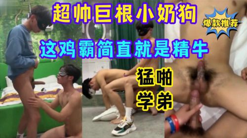 超帅巨根小奶狗，这鸡霸简直就是精牛，猛啪学弟