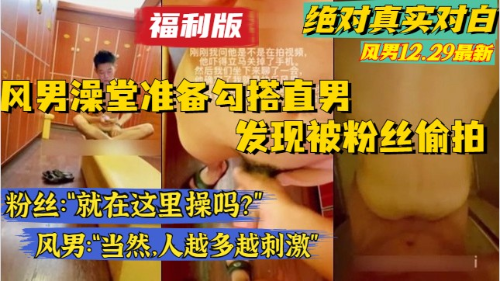 [福利版]风男12.29最新，真实对白，澡堂勾搭直男偶遇粉丝，直接开干