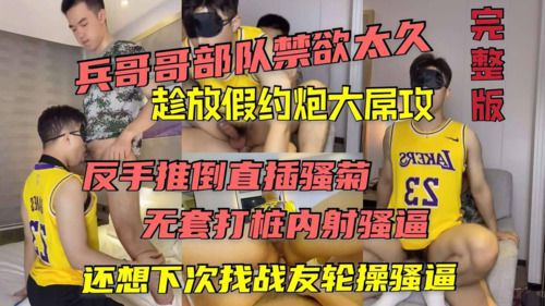 (27分钟完整版)兵哥哥部队禁欲太久趁放假约炮大屌攻，反手推倒直插骚菊，无套打桩内射骚逼，还想下次找战友一起3p轮操双龙骚逼
