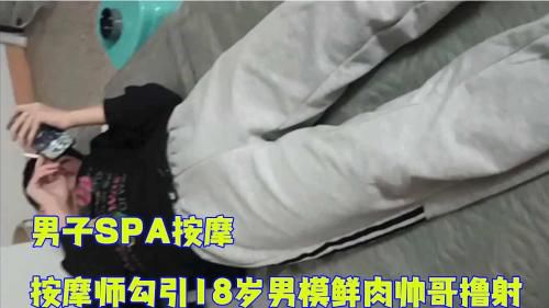 [完整版]男子SPA按摩，按摩师勾引18岁男模鲜肉帅哥撸射
