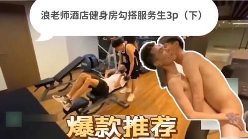 浪老师酒店健身房勾搭服务生（下）,带回房间跟炮友一起3p
