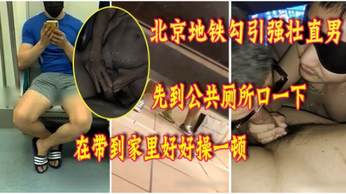 北京地铁勾引强壮直男，先到公共厕所口一下，在带回家里过夜