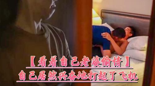 [看着自己老婆偷情]自己居然兴奋的打起了飞机