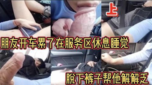 [完整版上]朋友开车累了在服务区休息睡觉 脱下裤子帮他解解乏