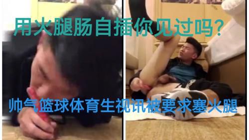 用火腿自插你见过吗？帅气篮球体育生视讯被要求塞火腿