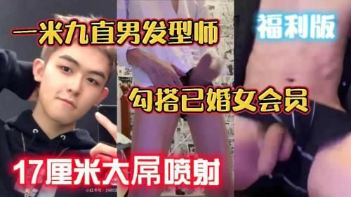 一米九直男发型师 勾搭已婚会员 17厘米大屌喷射[福利版]