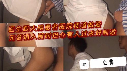 [推荐]（今日福利）医生跟大屌患者医院楼道做爱，无套插入，随时有人回来，真的好刺激