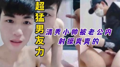 超猛男友力，清秀小帅被老公内射操爽爽的