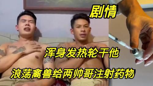[剧情]浪荡禽兽给两帅哥注射药物，浑身发热轮干他。