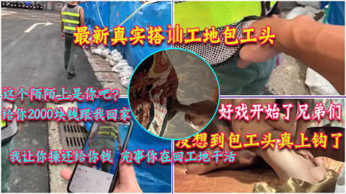 最新真实搭讪工地包工头，靠着三寸不烂之舌拖拉硬拽到家里，骚逼小受花钱让农民工操自己