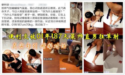 ［完整版］真实勾引，精彩对话，便利受被01年187天菜帅直男狂草射