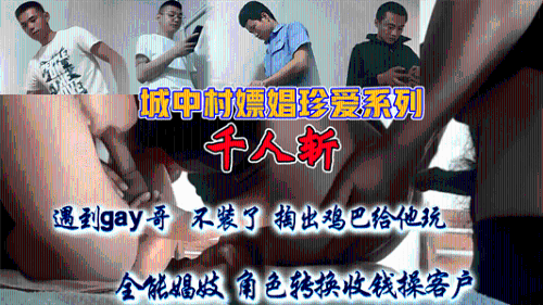 城中村嫖娼珍爱系列，遇到gay哥，掏出鸡巴给他玩，角色转换收钱操客户