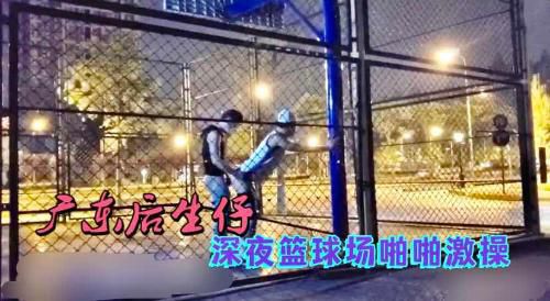 广东后生仔 深夜篮球场啪啪激操