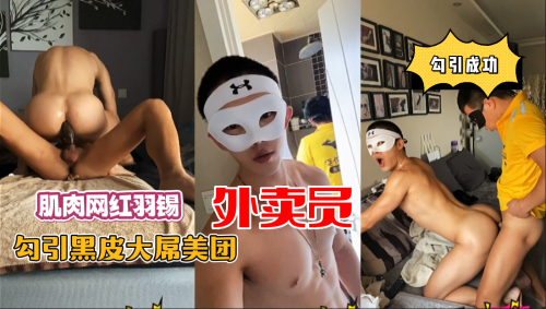 肌肉网红羽锡，勾引黑皮大屌美团外卖小哥