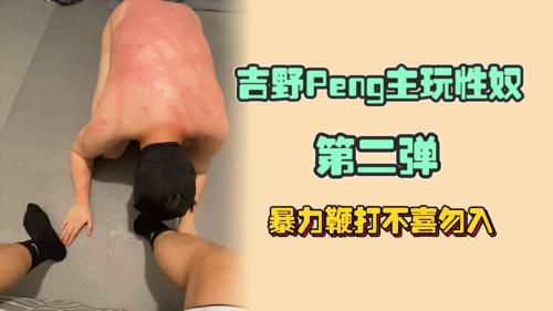 吉野Peng主玩性奴第二弹，暴力鞭打不喜勿入