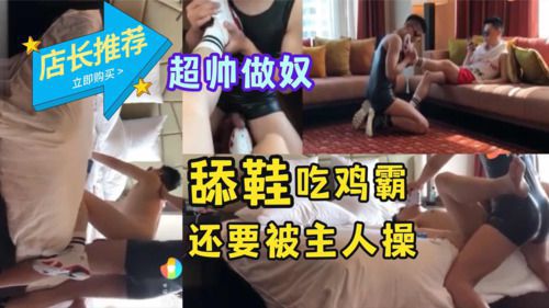 超帅做奴，舔鞋吃鸡霸，还要被主人操