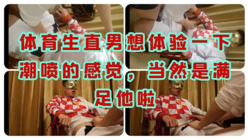 体育生直男想体验一下潮喷的感觉，当然是满足他啦
