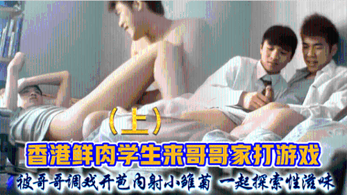 [推荐上集]香港鲜肉学生来哥哥家打游戏，被哥哥调戏开苞内射小雏菊，一起探索性滋味
