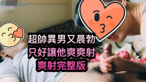 超帅异男又晨勃，只好让他爽爽射，爽射完整版～[色0]