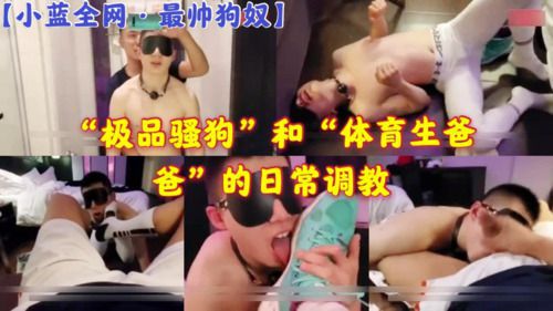 [小蓝全网·最帅狗奴]“极品骚狗”和“体育生爸爸”的日常调教