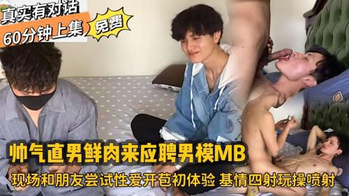 真实有对话60分钟上集，帅气鲜肉直男来应聘男模MB，现场和朋友尝试性爱开苞初体验，基情四射玩操最后爽的喷射