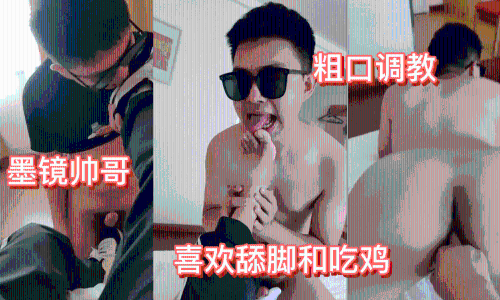 墨镜帅哥粗口调教，喜欢舔脚和吃鸡，激情对白，骚逼喜欢大鸡巴吗？