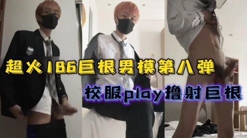超火186巨根男模第八弹，校服play撸射巨根