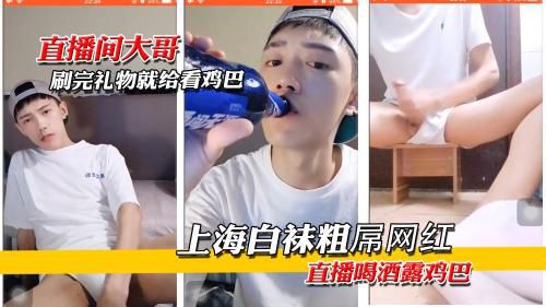 上海白袜粗屌网红，边喝酒边直播，刷完礼物才能看鸡巴！不仅长得帅，鸡巴还挺大