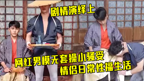 [剧情演绎上]网红男模无套操小骚受，情侣日常性福生活