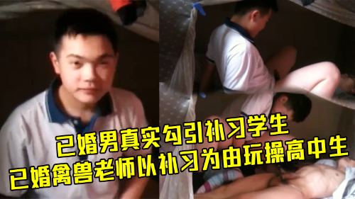 已婚男真实勾引补习学生，已婚禽兽老师以补习为由玩操18岁高三学生