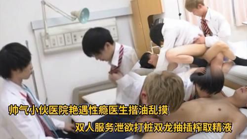 帅气小伙医院艳遇性瘾医生揩油乱摸 双人服务泄欲打桩双龙抽插榨取精液