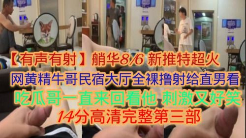新推特超火！网黄精牛哥民宿大厅全裸撸射给直男看吃瓜哥一直来回看他刺激又搞笑14分钟高清完整版