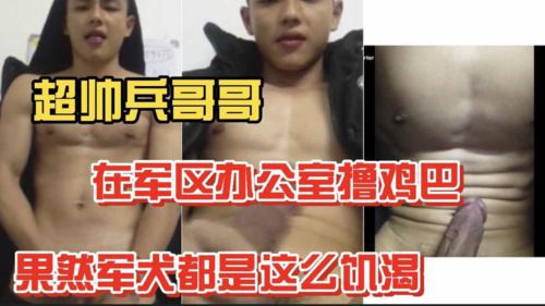 超帅兵哥哥 在军区办公室里撸鸡巴 果然军犬都是这么饥渴