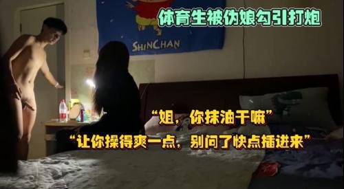 帅气体育生被伪娘勾引，怕被发现是男操逼时故意把灯关了“姐，你抹油干嘛”“让你操得爽一点，别问了赶紧插进来”