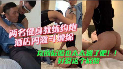 两名健身教练约炮，酒店内激斗缠绵，攻的屁股也太太翘了吧！！好爱这个屁股
