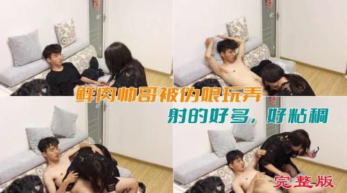 ［完整版］鲜肉帅哥被伪娘玩弄，射的好多，好粘稠
