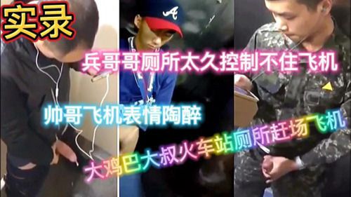 实录兵哥哥厕所太久控制不住飞机，帅哥飞机表情陶醉，大鸡巴大叔火车站厕所赶场飞机