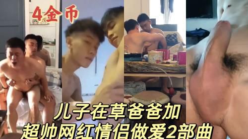 超帅儿子草爸爸和网红情侣做爱视频2部曲