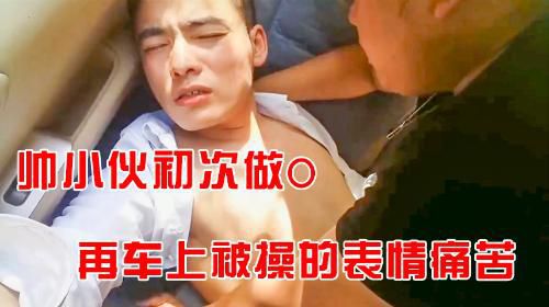 帅小伙第一次当小骚逼，在车上被操的表情好痛苦啊。