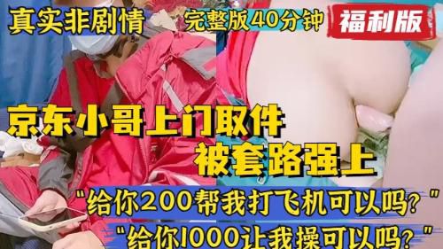 [福利版]真实非剧情，京东小哥上门收件，被套路强上