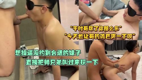 想操逼没约到合适的妹子，直接把帅兄弟叫过来玩一下，平时哥帮了你那么多，今天也让哥的鸡巴爽一下呗